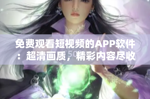 免費觀看短視頻的APP軟件：超清畫質(zhì)，精彩內(nèi)容盡收眼底