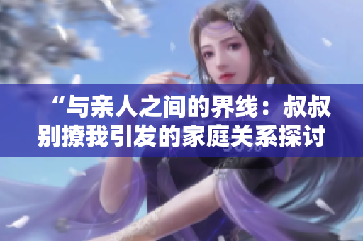 “與親人之間的界線：叔叔別撩我引發(fā)的家庭關(guān)系探討”