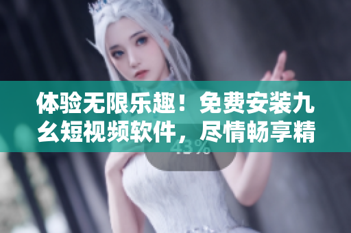體驗(yàn)無(wú)限樂(lè)趣！免費(fèi)安裝九幺短視頻軟件，盡情暢享精彩視頻