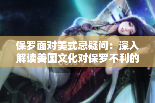 保羅面對(duì)美式忌疑問(wèn)：深入解讀美國(guó)文化對(duì)保羅不利的影響