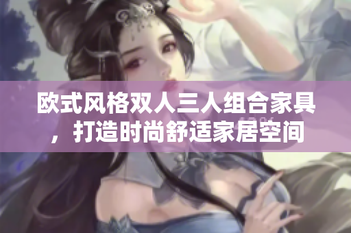 歐式風(fēng)格雙人三人組合家具，打造時尚舒適家居空間