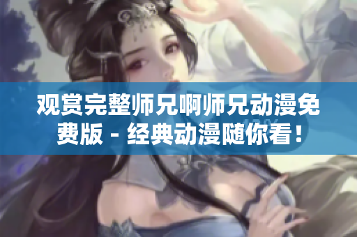 觀賞完整師兄啊師兄動(dòng)漫免費(fèi)版 - 經(jīng)典動(dòng)漫隨你看！
