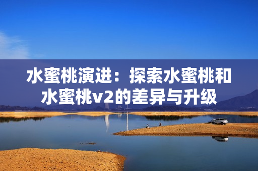 水蜜桃演進：探索水蜜桃和水蜜桃v2的差異與升級