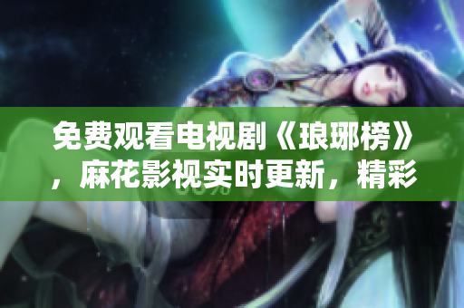 免費(fèi)觀看電視劇《瑯琊榜》，麻花影視實(shí)時(shí)更新，精彩劇情重溫不限次數(shù)