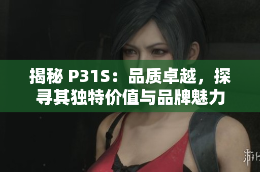 揭秘 P31S：品質(zhì)卓越，探尋其獨特價值與品牌魅力