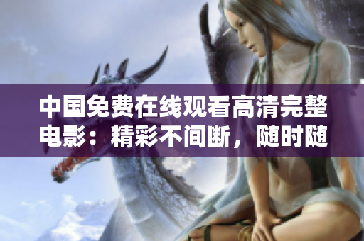 中國免費在線觀看高清完整電影：精彩不間斷，隨時隨地盡享