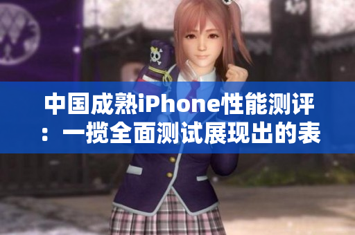 中國成熟iPhone性能測(cè)評(píng)：一攬全面測(cè)試展現(xiàn)出的表現(xiàn)