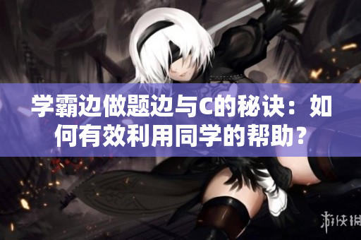 學霸邊做題邊與C的秘訣：如何有效利用同學的幫助？