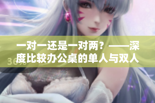 一對一還是一對兩？——深度比較辦公桌的單人與雙人設計