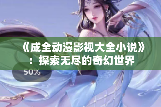《成全動漫影視大全小說》：探索無盡的奇幻世界