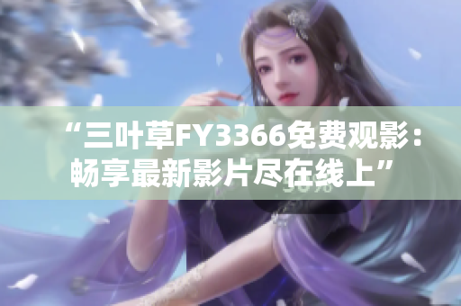 “三葉草FY3366免費(fèi)觀影：暢享最新影片盡在線上”