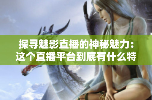 探尋魅影直播的神秘魅力：這個直播平臺到底有什么特別之處？