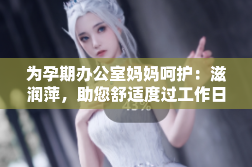 為孕期辦公室媽媽呵護(hù)：滋潤萍，助您舒適度過工作日