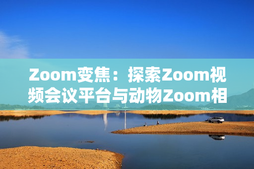 Zoom變焦：探索Zoom視頻會議平臺與動物Zoom相似之處