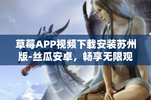 草莓APP視頻下載安裝蘇州版-絲瓜安卓，暢享無限觀影的最新方法