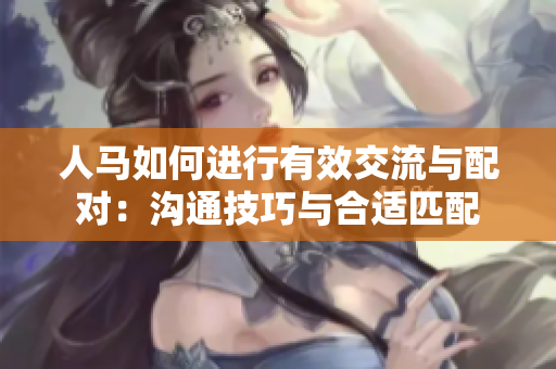 人馬如何進(jìn)行有效交流與配對(duì)：溝通技巧與合適匹配