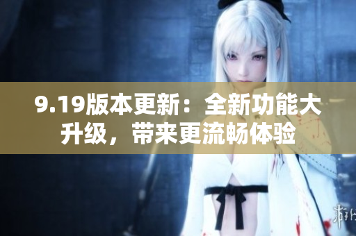 9.19版本更新：全新功能大升級(jí)，帶來更流暢體驗(yàn)