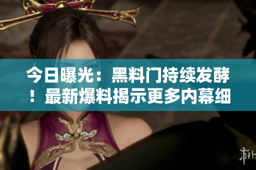 今日曝光：黑料門持續(xù)發(fā)酵！最新爆料揭示更多內(nèi)幕細(xì)節(jié)