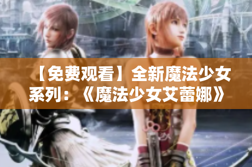 【免費(fèi)觀看】全新魔法少女系列：《魔法少女艾蕾娜》震撼上線！
