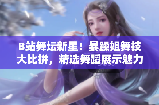 B站舞壇新星！暴躁姐舞技大比拼，精選舞蹈展示魅力舞姿