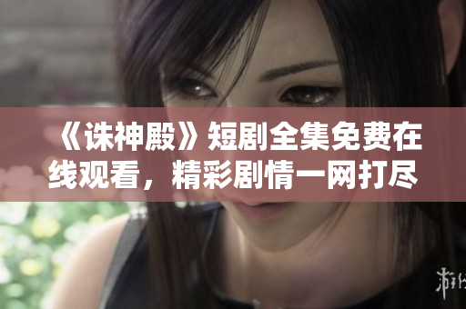 《誅神殿》短劇全集免費(fèi)在線觀看，精彩劇情一網(wǎng)打盡