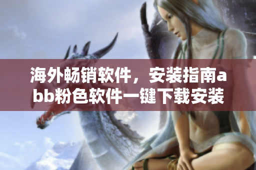 海外暢銷軟件，安裝指南abb粉色軟件一鍵下載安裝