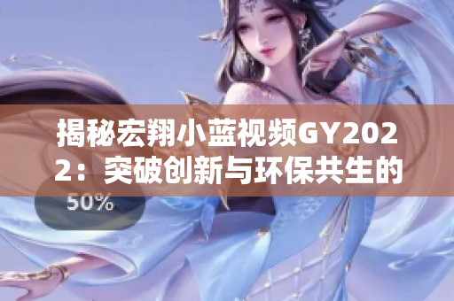 揭秘宏翔小藍(lán)視頻GY2022：突破創(chuàng)新與環(huán)保共生的雙重特質(zhì)