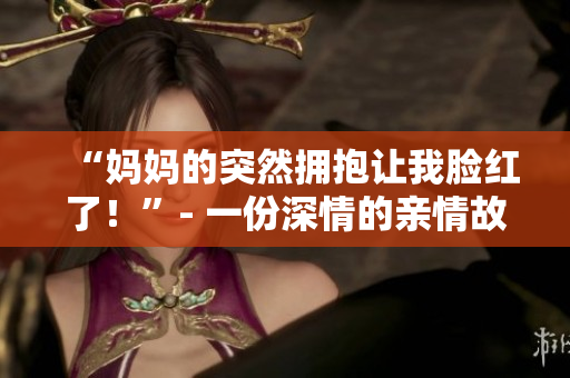 “媽媽的突然擁抱讓我臉紅了！”- 一份深情的親情故事