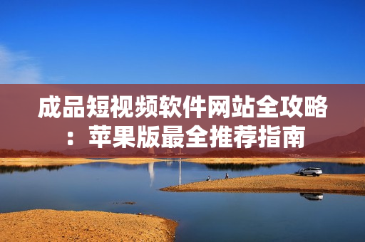 成品短視頻軟件網(wǎng)站全攻略：蘋果版最全推薦指南