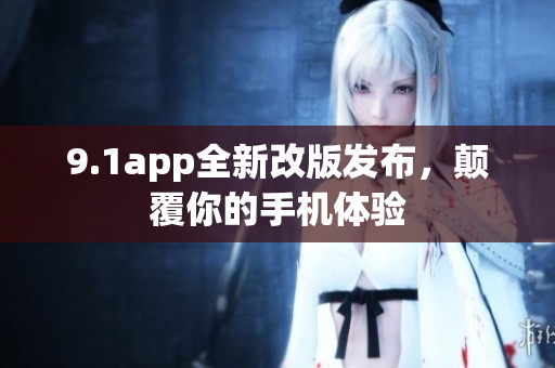 9.1app全新改版發(fā)布，顛覆你的手機(jī)體驗(yàn)