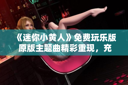 《迷你小黃人》免費玩樂版 原版主題曲精彩重現(xiàn)，充滿創(chuàng)意手辦等你收集