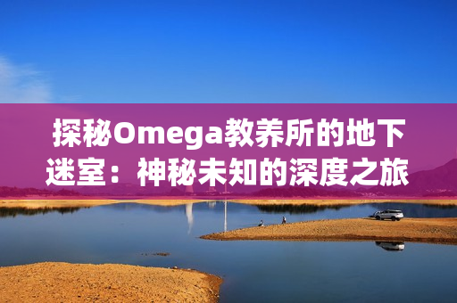 探秘Omega教養(yǎng)所的地下迷室：神秘未知的深度之旅