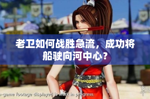 老衛(wèi)如何戰(zhàn)勝急流，成功將船駛向河中心？