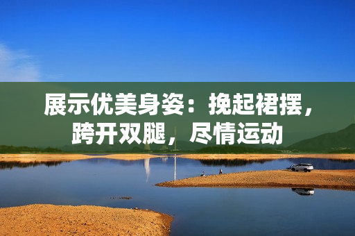 展示優(yōu)美身姿：挽起裙擺，跨開雙腿，盡情運動