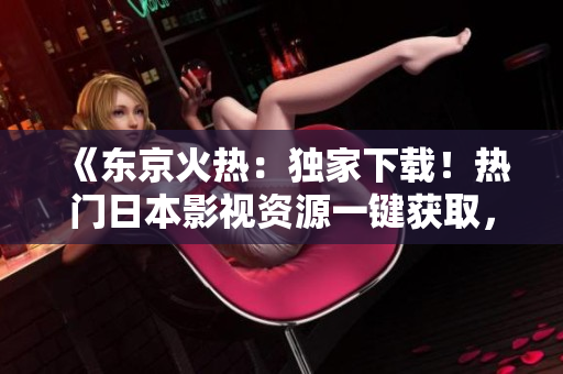 《東京火熱：獨家下載！熱門日本影視資源一鍵獲取，暢享高清新片》