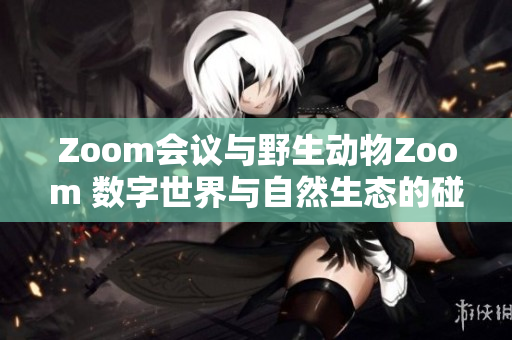 Zoom會議與野生動物Zoom 數(shù)字世界與自然生態(tài)的碰撞