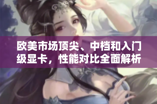 歐美市場頂尖、中檔和入門級顯卡，性能對比全面解析