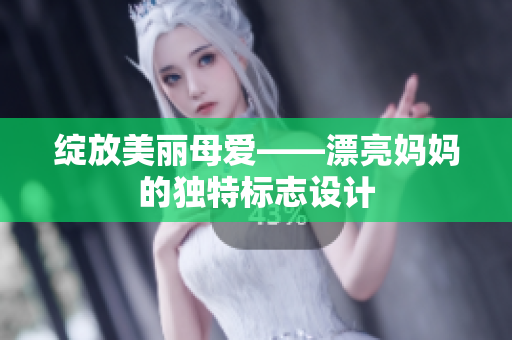 綻放美麗母愛——漂亮媽媽的獨(dú)特標(biāo)志設(shè)計(jì)