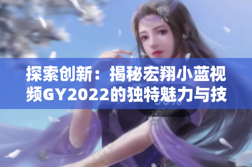 探索創(chuàng)新：揭秘宏翔小藍視頻GY2022的獨特魅力與技術(shù)革新