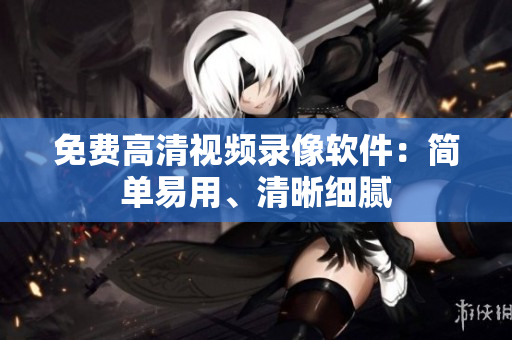 免費(fèi)高清視頻錄像軟件：簡單易用、清晰細(xì)膩