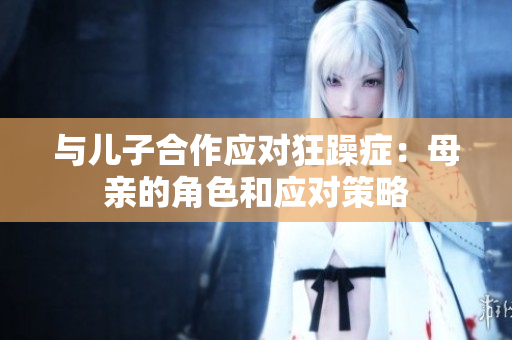 與兒子合作應對狂躁癥：母親的角色和應對策略