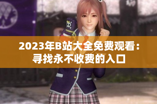 2023年B站大全免費觀看：尋找永不收費的入口