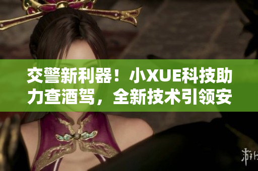 交警新利器！小XUE科技助力查酒駕，全新技術(shù)引領(lǐng)安全路途