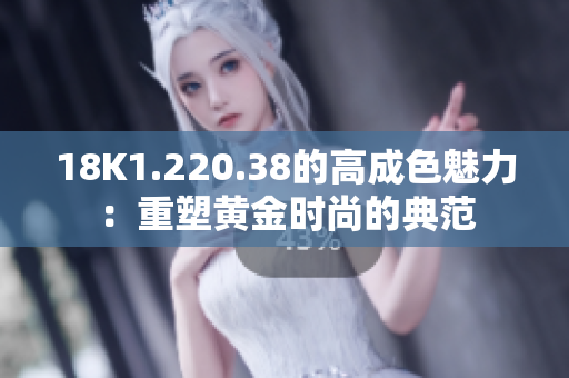 18K1.220.38的高成色魅力：重塑黃金時(shí)尚的典范