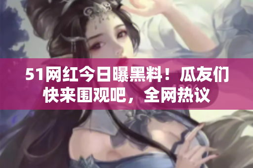 51網(wǎng)紅今日曝黑料！瓜友們快來圍觀吧，全網(wǎng)熱議