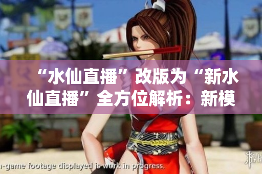 “水仙直播”改版為“新水仙直播”全方位解析：新模式，新趨勢(shì)，新亮點(diǎn)