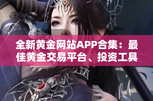全新黃金網(wǎng)站APP合集：最佳黃金交易平臺(tái)、投資工具一網(wǎng)打盡