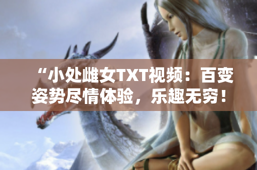 “小處雌女TXT視頻：百變姿勢(shì)盡情體驗(yàn)，樂趣無窮！”