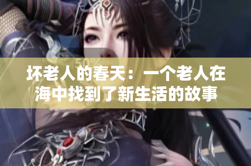 壞老人的春天：一個(gè)老人在海中找到了新生活的故事