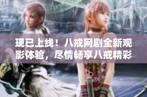 現(xiàn)已上線！八戒網(wǎng)劇全新觀影體驗(yàn)，盡情暢享八戒精彩劇集！